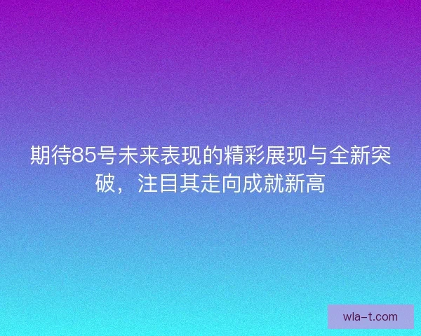期待85号未来表现的精彩展现与全新突破，注目其走向成就新高