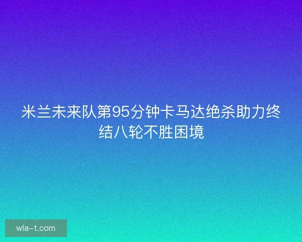 米兰未来队第95分钟卡马达绝杀助力终结八轮不胜困境