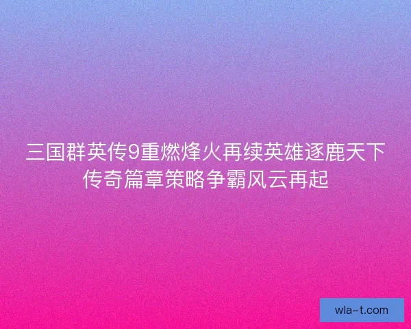 三国群英传9重燃烽火再续英雄逐鹿天下传奇篇章策略争霸风云再起