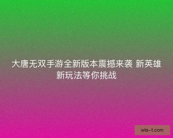 大唐无双手游全新版本震撼来袭 新英雄新玩法等你挑战