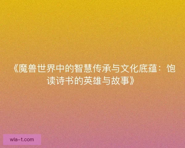 《魔兽世界中的智慧传承与文化底蕴：饱读诗书的英雄与故事》