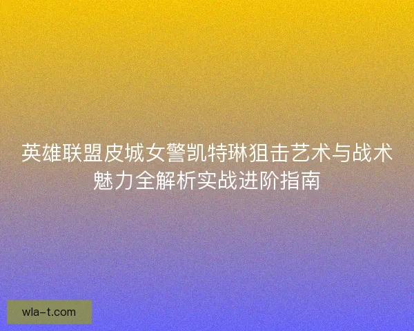英雄联盟皮城女警凯特琳狙击艺术与战术魅力全解析实战进阶指南