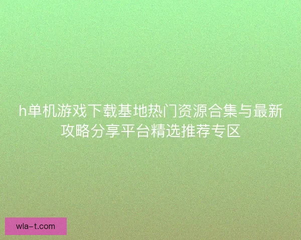 h单机游戏下载基地热门资源合集与最新攻略分享平台精选推荐专区