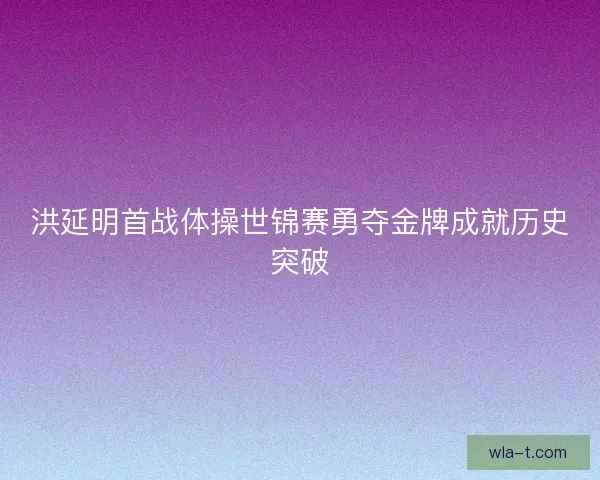 洪延明首战体操世锦赛勇夺金牌成就历史突破