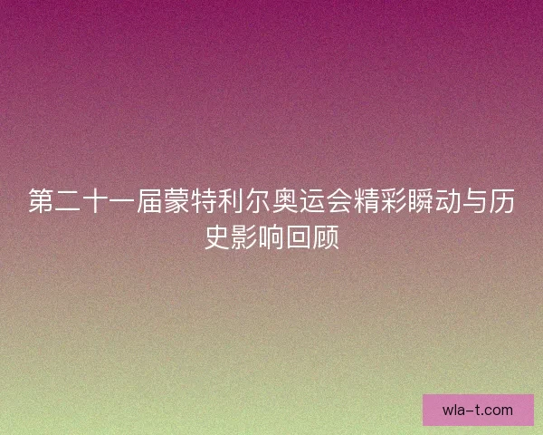 第二十一届蒙特利尔奥运会精彩瞬动与历史影响回顾
