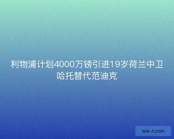 利物浦计划4000万镑引进19岁荷兰中卫哈托替代范迪克