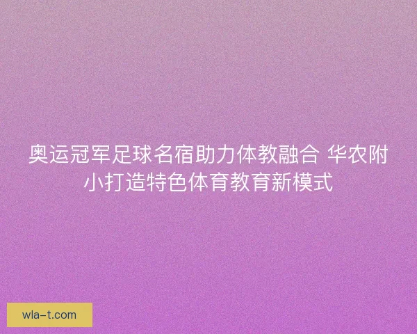 奥运冠军足球名宿助力体教融合 华农附小打造特色体育教育新模式