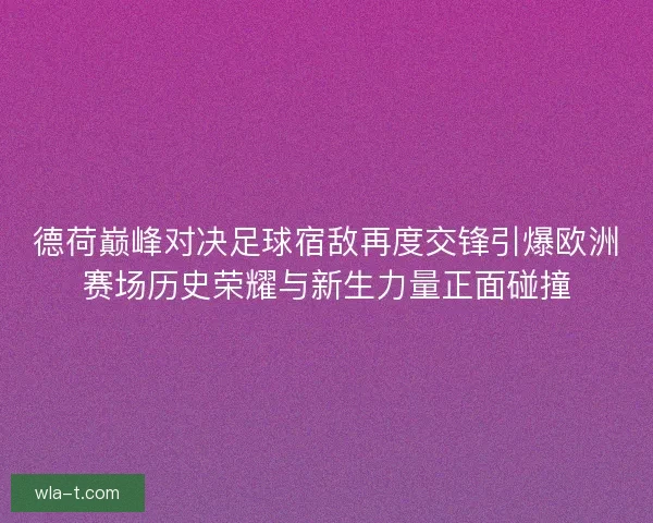 德荷巅峰对决足球宿敌再度交锋引爆欧洲赛场历史荣耀与新生力量正面碰撞