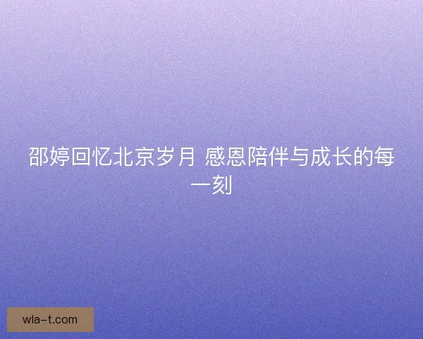 邵婷回忆北京岁月 感恩陪伴与成长的每一刻