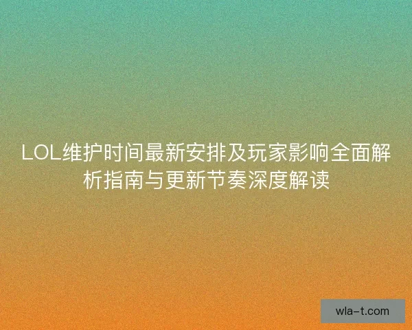 LOL维护时间最新安排及玩家影响全面解析指南与更新节奏深度解读