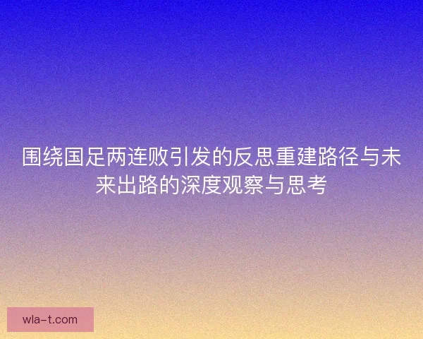围绕国足两连败引发的反思重建路径与未来出路的深度观察与思考