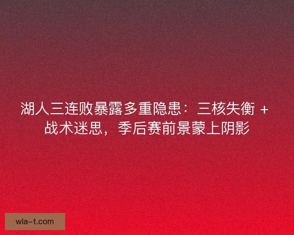 湖人三连败暴露多重隐患：三核失衡 + 战术迷思，季后赛前景蒙上阴影