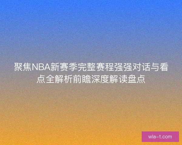 聚焦NBA新赛季完整赛程强强对话与看点全解析前瞻深度解读盘点