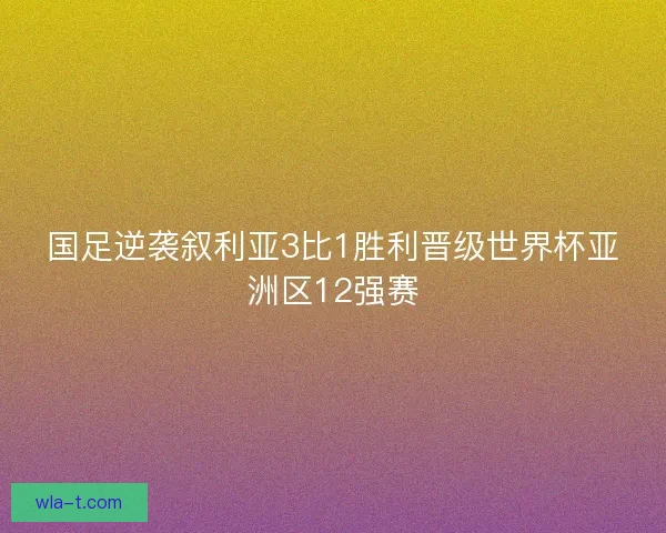 国足逆袭叙利亚3比1胜利晋级世界杯亚洲区12强赛