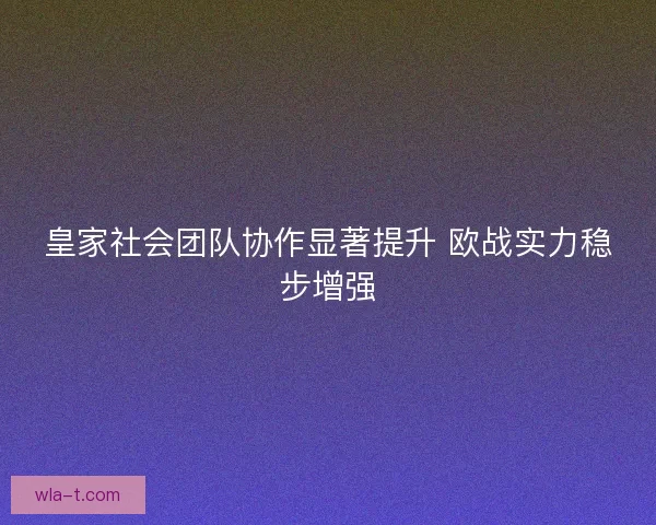 皇家社会团队协作显著提升 欧战实力稳步增强