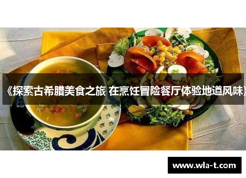 《探索古希腊美食之旅 在烹饪冒险餐厅体验地道风味》