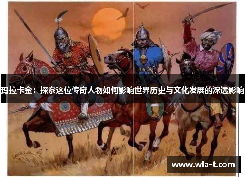 玛拉卡金：探索这位传奇人物如何影响世界历史与文化发展的深远影响